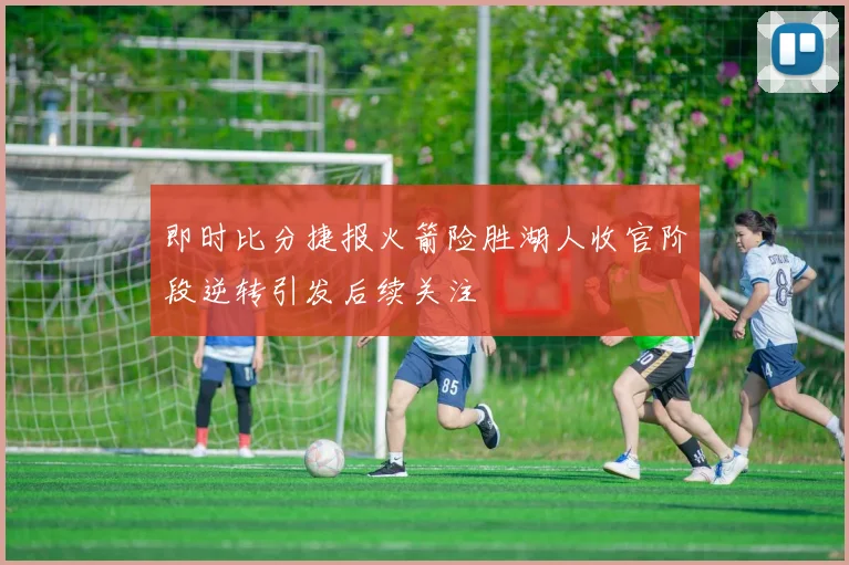 即时比分捷报火箭险胜湖人收官阶段逆转引发后续关注