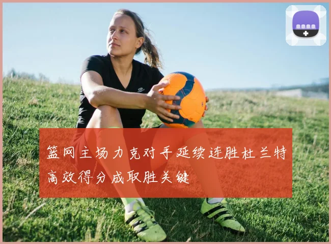 篮网主场力克对手延续连胜杜兰特高效得分成取胜关键