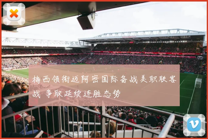 梅西领衔迈阿密国际备战美职联客战 争取延续连胜态势