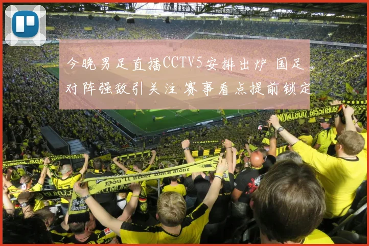 今晚男足直播CCTV5安排出炉 国足对阵强敌引关注 赛事看点提前锁定