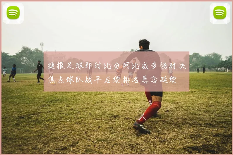 捷报足球即时比分网比成多场对决焦点球队战平后续排名悬念延续