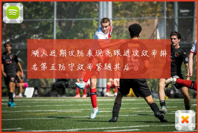 湖人近期攻防表现亮眼进攻效率排名第五防守效率紧随其后