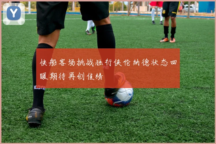 快船客场挑战独行侠伦纳德状态回暖期待再创佳绩