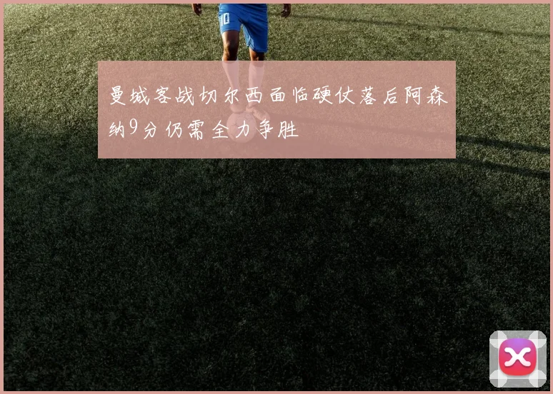 曼城客战切尔西面临硬仗落后阿森纳9分仍需全力争胜