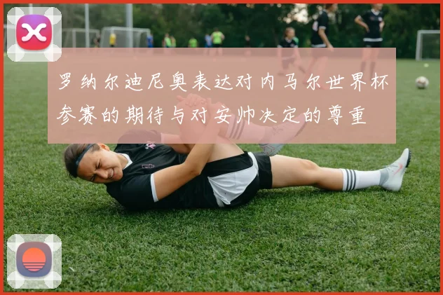 罗纳尔迪尼奥表达对内马尔世界杯参赛的期待与对安帅决定的尊重
