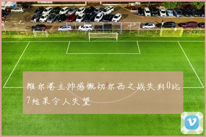 维尔港主帅感慨切尔西之战失利0比7结果令人失望