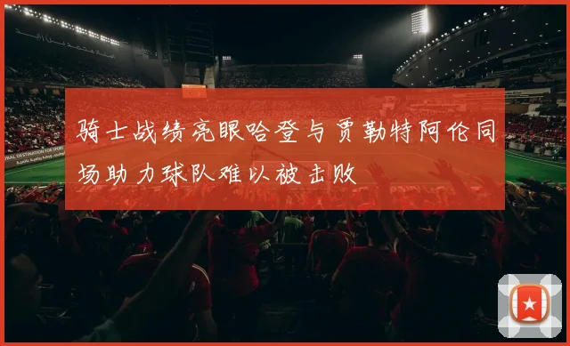 骑士战绩亮眼哈登与贾勒特阿伦同场助力球队难以被击败