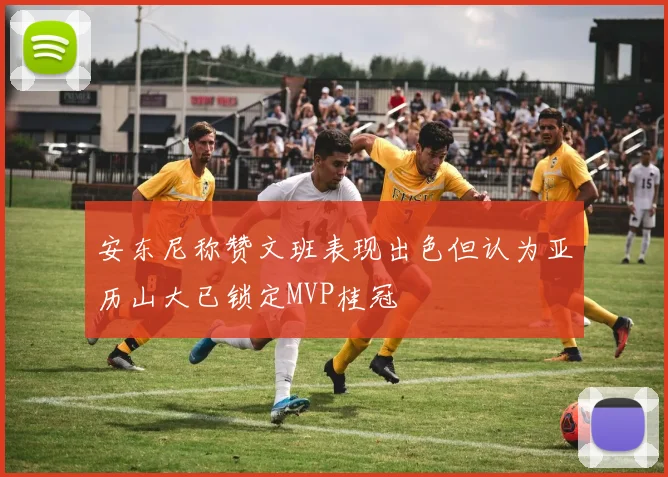 安东尼称赞文班表现出色但认为亚历山大已锁定MVP桂冠