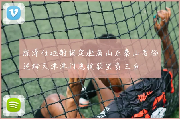 陈泽仕远射锁定胜局山东泰山客场逆转天津津门虎收获宝贵三分
