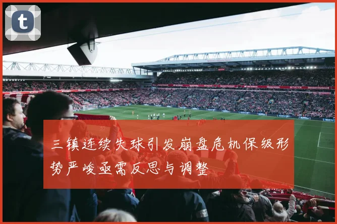 三镇连续失球引发崩盘危机保级形势严峻亟需反思与调整