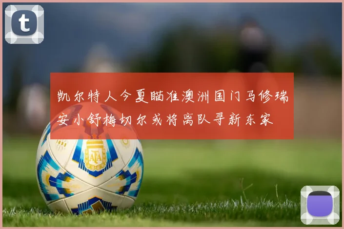 凯尔特人今夏瞄准澳洲国门马修瑞安小舒梅切尔或将离队寻新东家