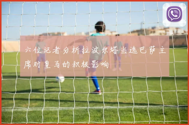 六位记者分析拉波尔塔当选巴萨主席对皇马的积极影响