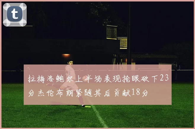 拉梅洛鲍尔上半场表现抢眼砍下23分杰伦布朗紧随其后贡献18分