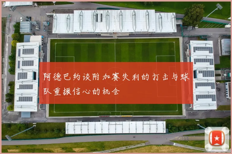 阿德巴约谈附加赛失利的打击与球队重振信心的机会