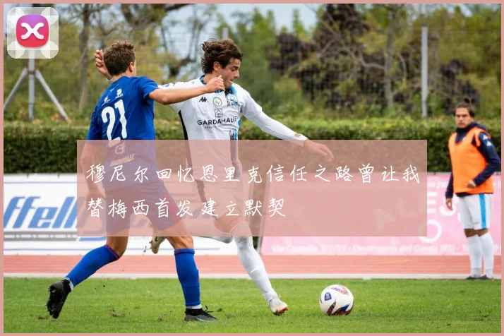 穆尼尔回忆恩里克信任之路曾让我替梅西首发建立默契