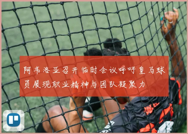 阿韦洛亚召开临时会议呼吁皇马球员展现职业精神与团队凝聚力