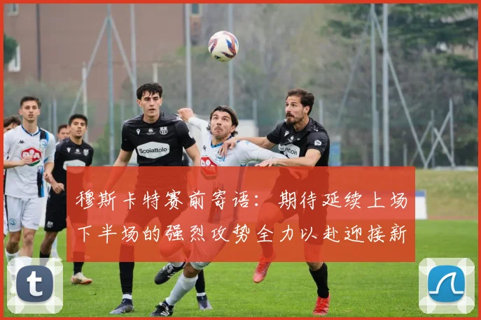 穆斯卡特赛前寄语：期待延续上场下半场的强烈攻势全力以赴迎接新一场比赛