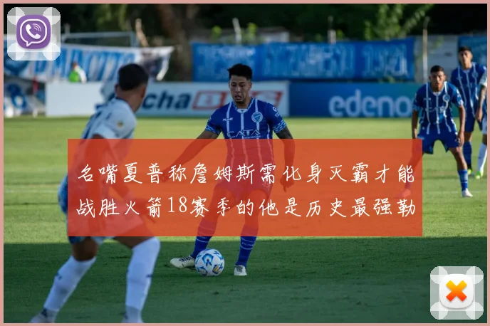 名嘴夏普称詹姆斯需化身灭霸才能战胜火箭18赛季的他是历史最强勒布朗