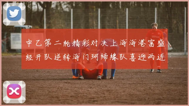中乙第二轮精彩对决上海海港富盛经开队逆转海门珂缔缘队喜迎两连胜