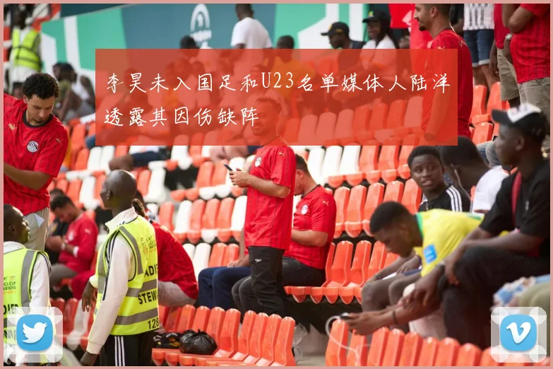 李昊未入国足和U23名单媒体人陆洋透露其因伤缺阵