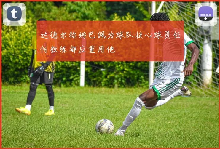 达德尔称姆巴佩为球队核心球员任何教练都应重用他