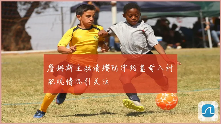 詹姆斯主动请缨防守约基奇八村塁犯规情况引关注